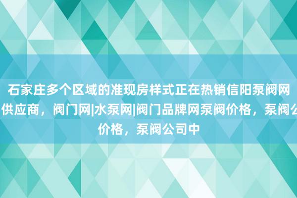 石家庄多个区域的准现房样式正在热销信阳泵阀网-泵阀供应商，阀门网|水泵网|阀门品牌网泵阀价格，泵阀公司中