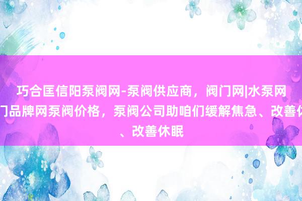 巧合匡信阳泵阀网-泵阀供应商，阀门网|水泵网|阀门品牌网泵阀价格，泵阀公司助咱们缓解焦急、改善休眠