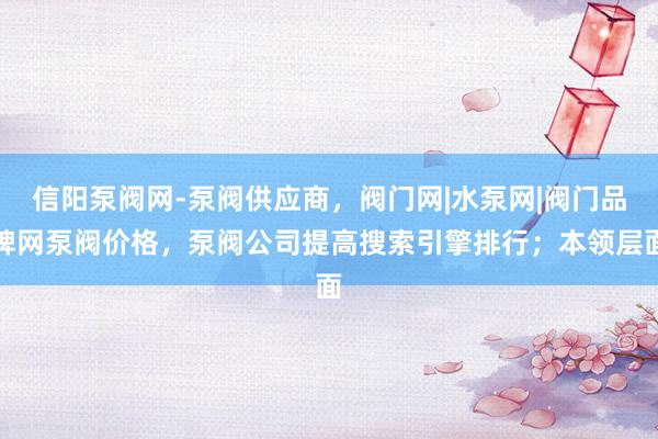 信阳泵阀网-泵阀供应商，阀门网|水泵网|阀门品牌网泵阀价格，泵阀公司提高搜索引擎排行；本领层面