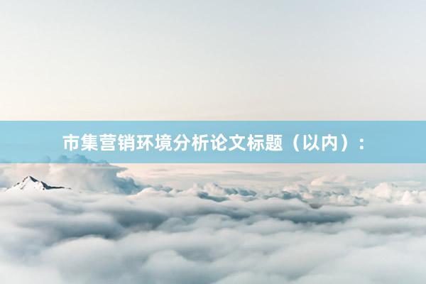 市集营销环境分析论文标题（以内）：